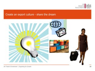 Create an export culture - share the dream




UK Trade & Investment | Exporting for Growth    24
 