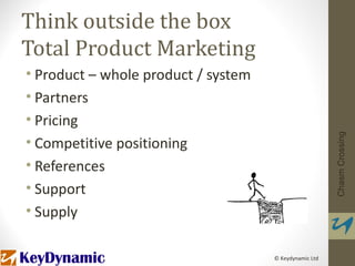Think outside the box
Total Product Marketing
• Product – whole product / system
• Partners
• Pricing




                                                        Chasm Crossing
• Competitive positioning
• References
• Support
• Supply

                                     © Keydynamic Ltd
 