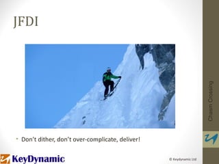 JFDI




                                                                     Chasm Crossing
• Don’t dither, don’t over-complicate, deliver!

                                                  © Keydynamic Ltd
 