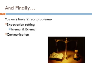 And Finally…
78


     You only have 2 real problems:-
     Expectation setting

          Internal   & External
     Communication
 