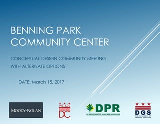 BENNING PARK
COMMUNITY CENTER
CONCEPTUAL DESIGN COMMUNITY MEETING
WITH ALTERNATE OPTIONS
DATE: March 15, 2017
 