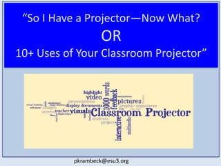 “So I Have a Projector—Now What?OR 10+ Uses of Your Classroom Projector”,[object Object],pkrambeck@esu3.org,[object Object]
