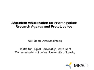Argument Visualization for eParticipation: Research Agenda and Prototype tool   Neil Benn ,  Ann Macintosh Centre for Digital Citizenship , Institute of Communications Studies, University of Leeds, 