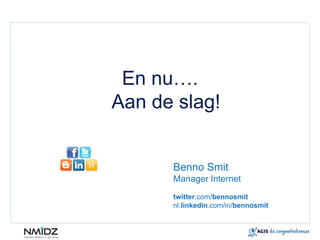 En nu….
Aan de slag!


      Benno Smit
      Manager Internet
      twitter.com/bennosmit
      nl.linkedin.com/in/bennosmit
 