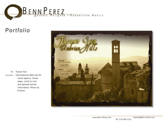 Portfolio




     title:   Tuscan Sun
description: informational Web site for
               travel agency. Home
               page: Links to inns
               and general tourist
               information. Photo by
               B.Perez




                                          www.Benn-Perez.com                       bperez@Benn-Perez.com
                                                               Tel: 510.489.2216
 