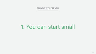 21
1. You can start small
THINGS WE LEARNED
 