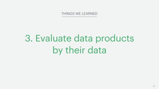 42
3. Evaluate data products 
by their data
THINGS WE LEARNED
 