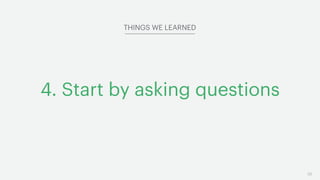 56
4. Start by asking questions
THINGS WE LEARNED
 