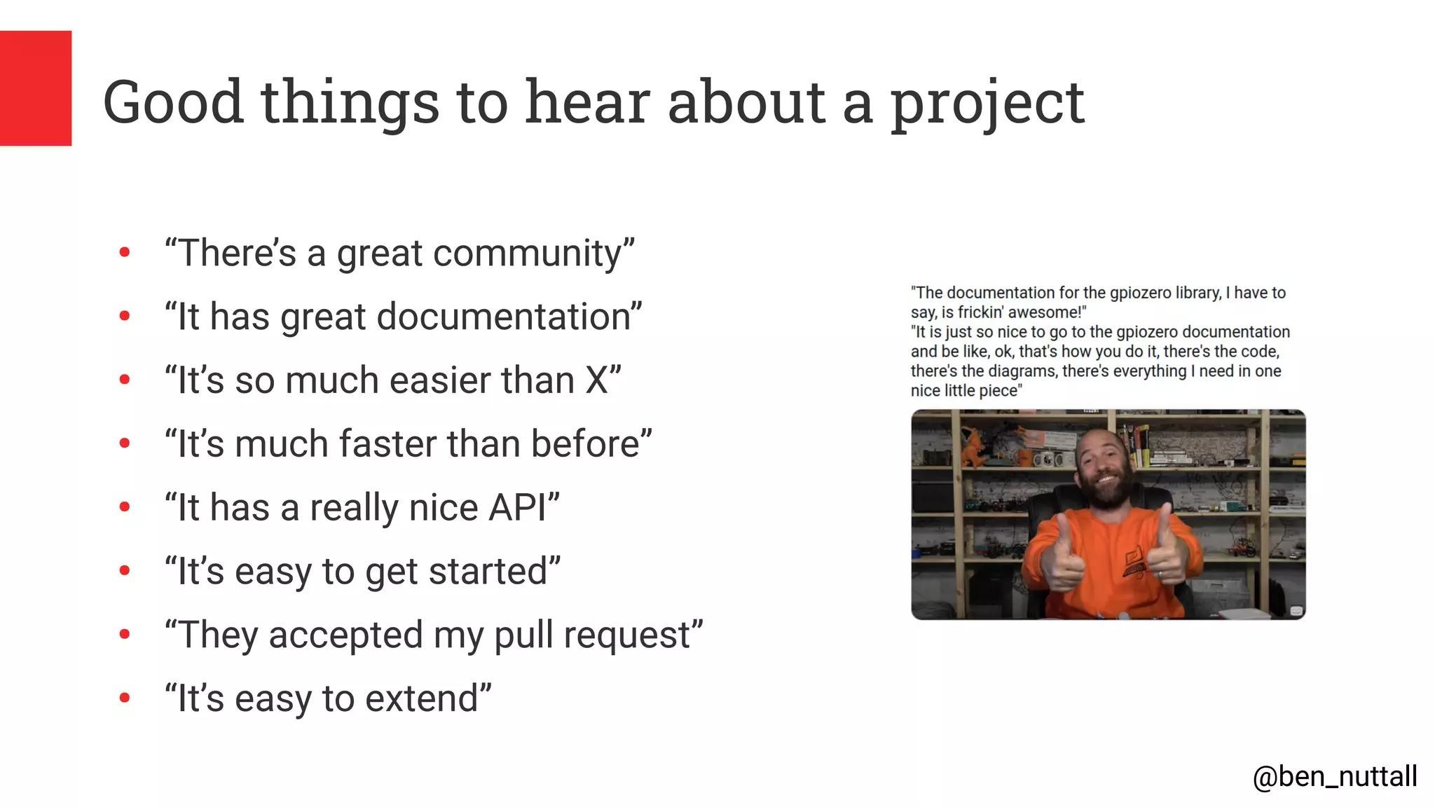 @ben_nuttall
Good things to hear about a project
●
“There’s a great community”
●
“It has great documentation”
●
“It’s so much easier than X”
●
“It’s much faster than before”
●
“It has a really nice API”
●
“It’s easy to get started”
●
“They accepted my pull request”
●
“It’s easy to extend”
 