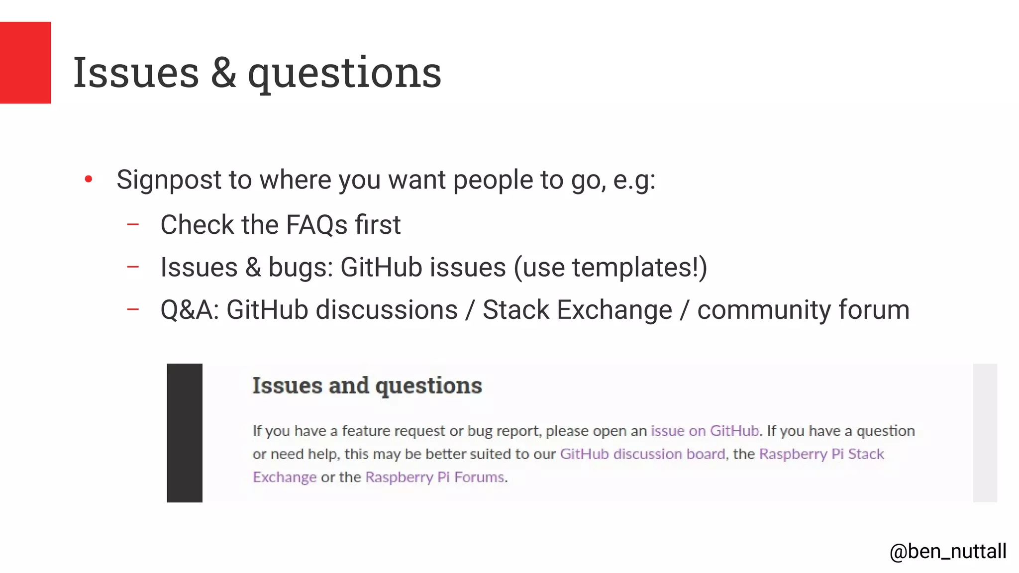 @ben_nuttall
Issues & questions
●
Signpost to where you want people to go, e.g:
– Check the FAQs first
– Issues & bugs: GitHub issues (use templates!)
– Q&A: GitHub discussions / Stack Exchange / community forum
 