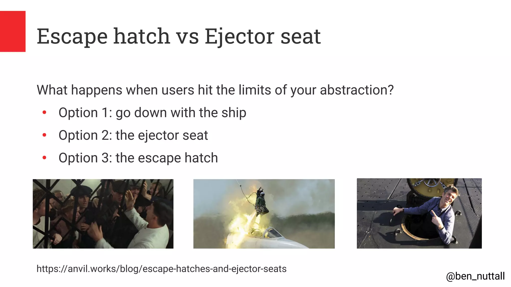 @ben_nuttall
Escape hatch vs Ejector seat
What happens when users hit the limits of your abstraction?
●
Option 1: go down with the ship
●
Option 2: the ejector seat
●
Option 3: the escape hatch
https://anvil.works/blog/escape-hatches-and-ejector-seats
 