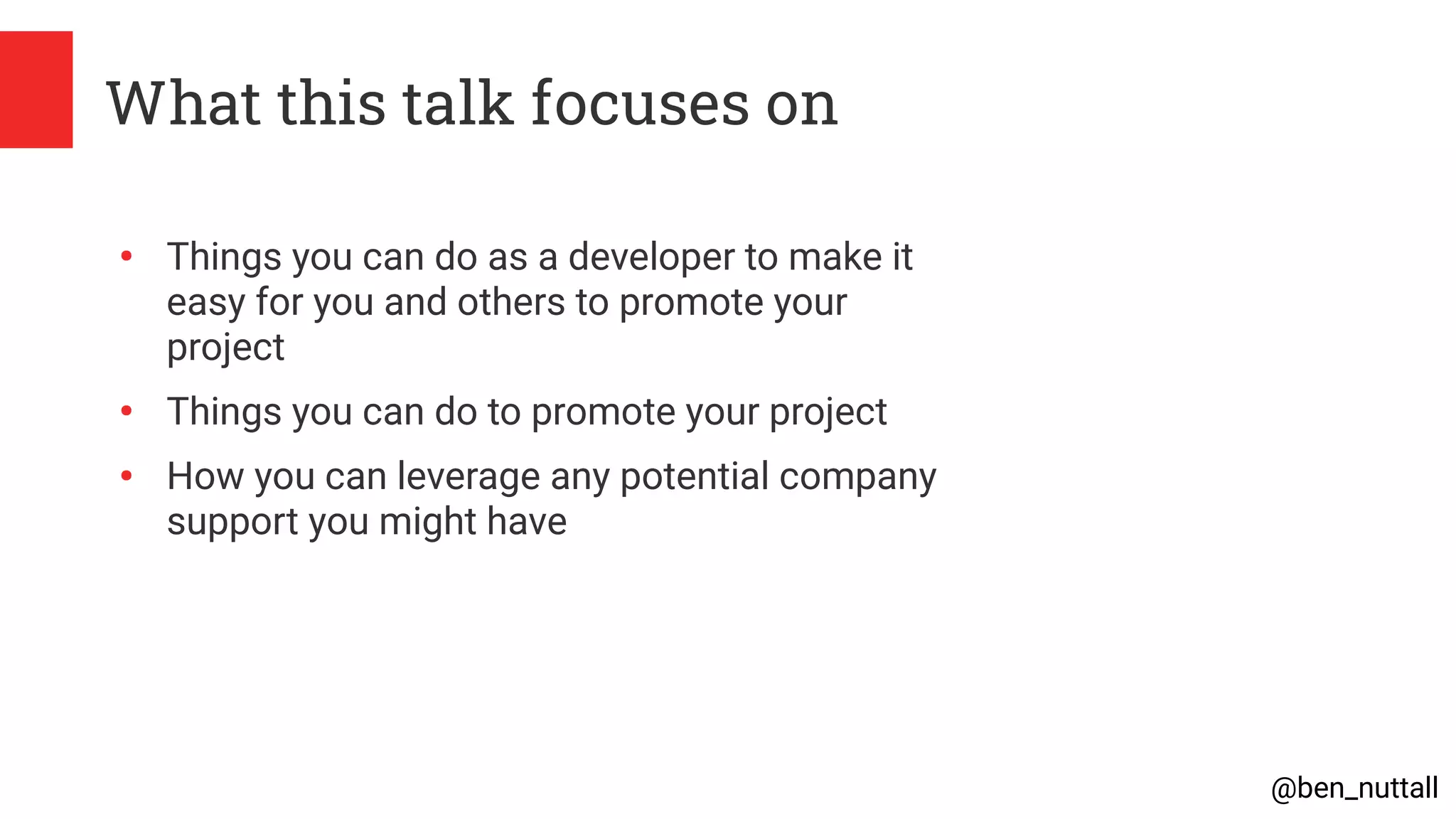@ben_nuttall
What this talk focuses on
●
Things you can do as a developer to make it
easy for you and others to promote your
project
●
Things you can do to promote your project
●
How you can leverage any potential company
support you might have
 