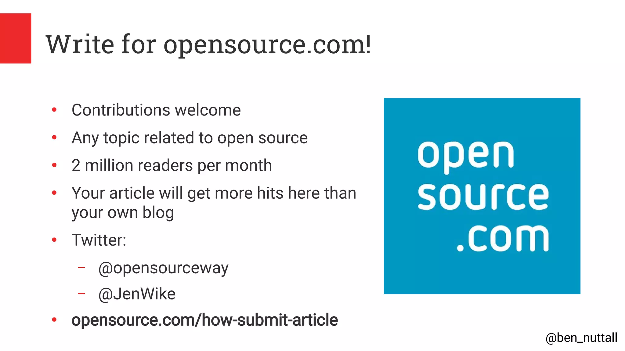 @ben_nuttall
Write for opensource.com!
●
Contributions welcome
●
Any topic related to open source
●
2 million readers per month
●
Your article will get more hits here than
your own blog
●
Twitter:
– @opensourceway
– @JenWike
●
opensource.com/how-submit-article
 