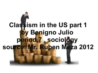 Classism in the US part 1 by Benigno Julio  period.7 , sociology  source: Mr. Ruben Meza 2012 