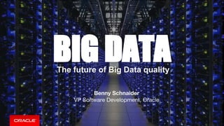 The future of Big Data quality
Benny Schnaider
VP Software Development, Oracle
BIG DATA
 