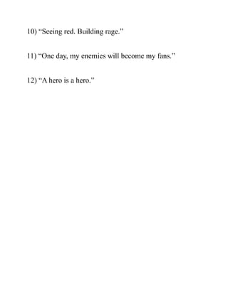 10) “Seeing red. Building rage.”
11) “One day, my enemies will become my fans.”
12) “A hero is a hero.”
 