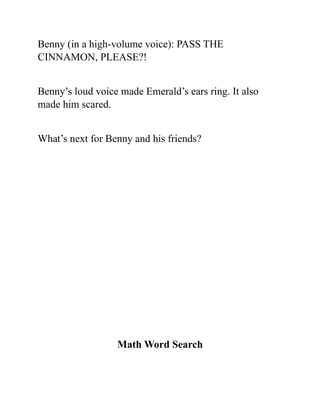 Benny (in a high-volume voice): PASS THE
CINNAMON, PLEASE?!
Benny’s loud voice made Emerald’s ears ring. It also
made him scared.
What’s next for Benny and his friends?
Math Word Search
 
