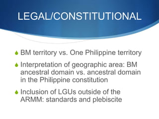 LEGAL/CONSTITUTIONAL
S BM territory vs. One Philippine territory
S Interpretation of geographic area: BM
ancestral domain ...