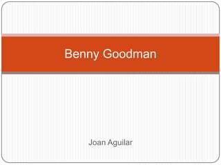 Benny Goodman




   Joan Aguilar
 
