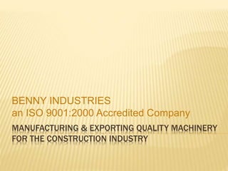 MANUFACTURING & EXPORTING QUALITY MACHINERY
FOR THE CONSTRUCTION INDUSTRY
BENNY INDUSTRIES
an ISO 9001:2000 Accredited Company
 