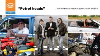 Motorintresserade män som kan allt om bilar”Petrol heads”
 