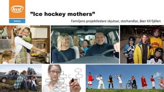 ”Ice hockey mothers”
Familjens projektledare skjutsar, storhandlar, åker till fjällen
 