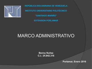 REPÚBLICA BOLIVARIANA DE VENEZUELA
INSTITUTO UNIVERSITARIO POLITÉCNICO
“SANTIAGO MARIÑO”
EXTENSION PORLAMAR
MARCO ADMINISTRATIVO
Benny Nuñez
C.I.: 24.842.316
Porlamar, Enero 2016
 