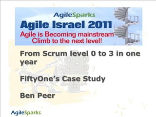 From Scrum level 0 to 3 in one year FiftyOne’s Case Study Ben Peer Taking Agile to the Next Level 