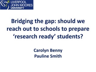 Bridging the gap: should we
reach out to schools to prepare
‘research ready’ students?
Carolyn Benny
Pauline Smith
 