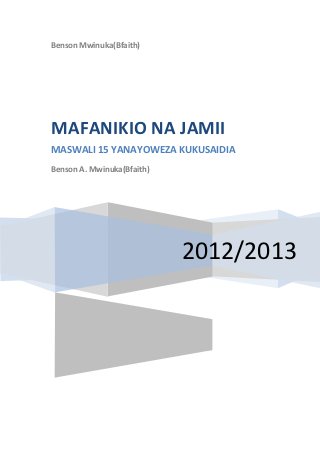 Benson Mwinuka(Bfaith)




MAFANIKIO NA JAMII
MASWALI 15 YANAYOWEZA KUKUSAIDIA
Benson A. Mwinuka(Bfaith)




                            2012/2013
 