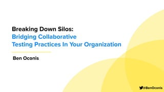 Breaking Down Silos:
Bridging Collaborative
Testing Practices In Your Organization
@BenOconis
Ben Oconis
 