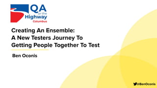 Creating An Ensemble:
A New Testers Journey To
Getting People Together To Test
@BenOconis
Ben Oconis
 