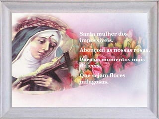 Santa mulher dos
impossíveis.
Abençoai as nossas rosas.
Para os momentos mais
difíceis.
Que sejam flores
milagosas.
 
