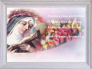 Fostes a rosa preferida.
Ó Santa Rita de Jesus.
Ensinas_me lição de
vida.
Sofrer amar, levando a
cruz.
 