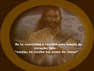 Se tu concordas e recebes esta oração de coração, fale: “ amém, eu recebo em nome de Jesus!” 