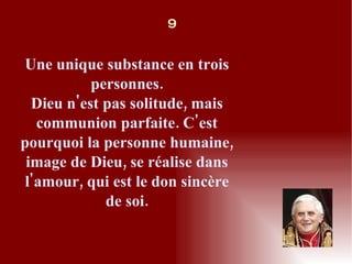 Une unique substance en trois personnes. Dieu n'est pas solitude, mais communion parfaite. C'est pourquoi la personne humaine, image de Dieu, se réalise dans l'amour, qui est le don sincère de soi. 9 