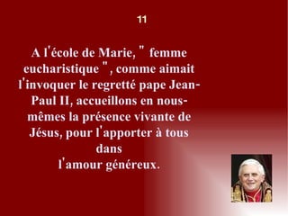 A l'école de Marie, " femme eucharistique ", comme aimait l'invoquer le regretté pape Jean-Paul II, accueillons en nous-mêmes la présence vivante de Jésus, pour l'apporter à tous dans l'amour généreux. 11 