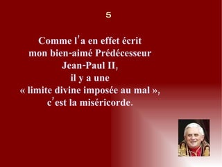 Comme l’a en effet écrit mon bien-aimé Prédécesseur Jean-Paul II, il y a une « limite divine imposée au mal », c’est la miséricorde. 5 
