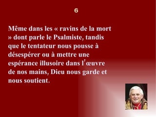 Même dans les « ravins de la mort » dont parle le Psalmiste, tandis que le tentateur nous pousse à désespérer ou à mettre une espérance illusoire dans l’œuvre de nos mains, Dieu nous garde et nous soutient. 6 