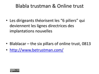 Blabla trustman & Online trust
• Les dirigeants théorisent les “6 piliers” qui
deviennent les lignes directrices des
implantations nouvelles
• Blablacar – the six pillars of online trust, 0813
• http://www.betrustman.com/
 