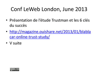 Conf LeWeb London, June 2013
• Présentation de l’étude Trustman et les 6 clés
du succès
• http://magazine.ouishare.net/2013/01/blabla
car-online-trust-study/
• V suite
 