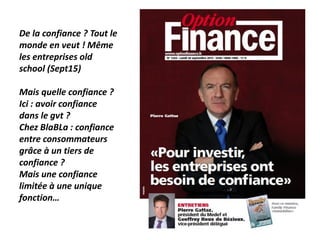 De la confiance ? Tout le
monde en veut ! Même
les entreprises old
school (Sept15)
Mais quelle confiance ?
Ici : avoir confiance
dans le gvt ?
Chez BlaBLa : confiance
entre consommateurs
grâce à un tiers de
confiance ?
Mais une confiance
limitée à une unique
fonction…
 