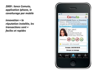 2009 : lance Comuto,
application Iphone, le
covoiturage par mobile
innovation = la
réputation installée, les
transactions sont +
faciles et rapides
 