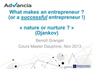 What makes an entrepreneur ?
(or a successful entrepreneur !)
« nature or nurture ? »
(Djankov)
Benoît Granger
Cours Master Dauphine, Nov 2013
 