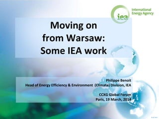 © IEA 2013
Moving on
from Warsaw:
Some IEA work
Philippe Benoit
Head of Energy Efficiency & Environment (Climate) Division, IEA
CCXG Global Forum
Paris, 19 March, 2014
 