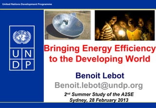 © The
                                   Energy
                                   Resource




Bringing Energy Efficiency
                                   Institute




 to the Developing World
      Benoit Lebot
  Benoit.lebot@undp.org
    2nd Summer Study of the A2SE
       Sydney, 28 February 2013
 