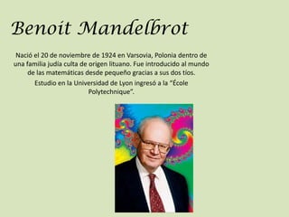Benoit Mandelbrot
 Nació el 20 de noviembre de 1924 en Varsovia, Polonia dentro de
una familia judía culta de origen litua...