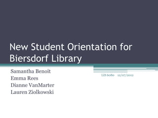 New Student Orientation for
Biersdorf Library
Samantha Benoit
                    LIS 6080   12/07/2012
Emma Rees
Dianne VanMarter
Lauren Ziolkowski
 