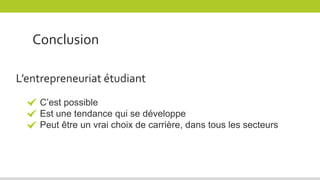 Conclusion
L’entrepreneuriat étudiant
C’est possible
Est une tendance qui se développe
Peut être un vrai choix de carrière, dans tous les secteurs
 