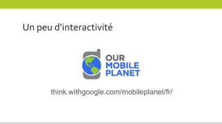 Un peu d’interactivité
think.withgoogle.com/mobileplanet/fr/
 